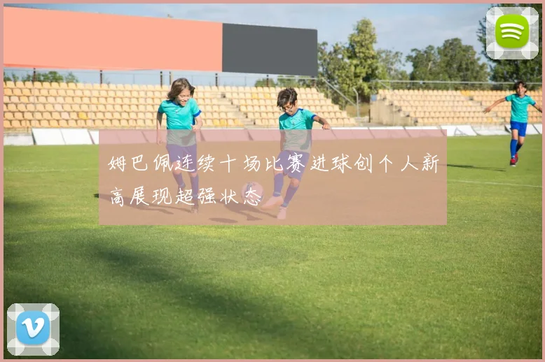 姆巴佩连续十场比赛进球创个人新高展现超强状态