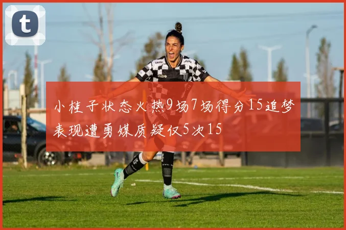 小桂子状态火热9场7场得分15追梦表现遭勇媒质疑仅5次15