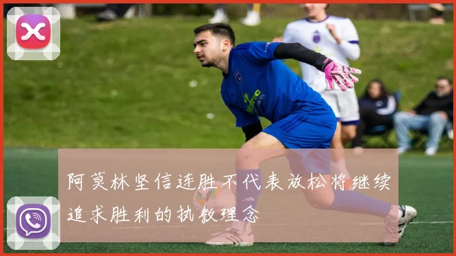 阿莫林坚信连胜不代表放松将继续追求胜利的执教理念